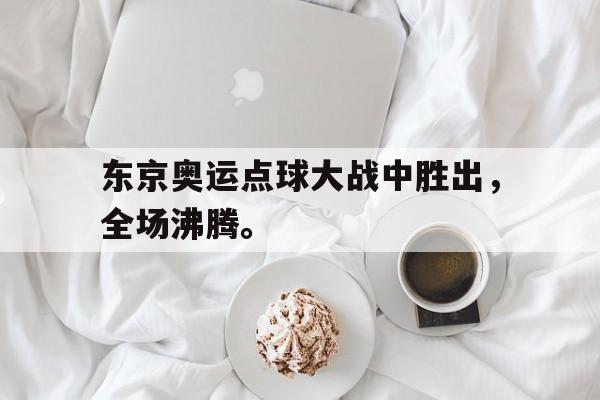 东京奥运点球大战中胜出，全场沸腾。