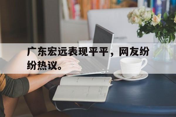 开云综合app登录入口-广东宏远表现平平，网友纷纷热议。