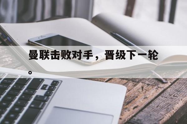 开云综合app官方官网-曼联击败对手，晋级下一轮。