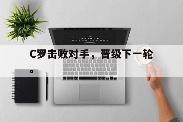 开云综合app官方官网-C罗击败对手，晋级下一轮。