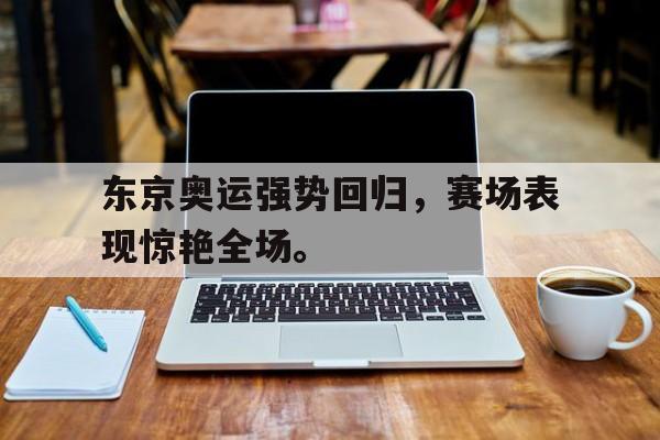 开云综合app官方官网-东京奥运强势回归，赛场表现惊艳全场。