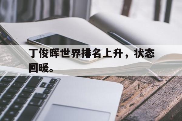 开云综合app官方官网-丁俊晖世界排名上升，状态回暖。