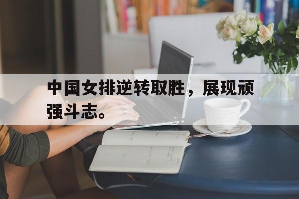 开云综合app登录入口-中国女排逆转取胜，展现顽强斗志。