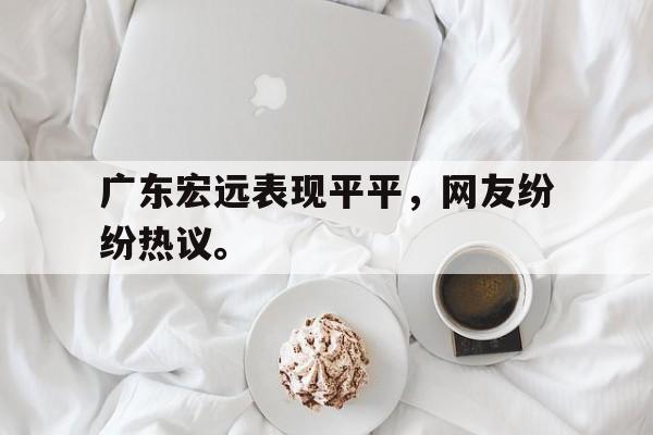 开云综合app官方官网-广东宏远表现平平，网友纷纷热议。