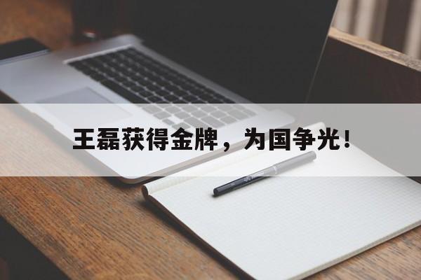 开云综合app登录入口-王磊获得金牌，为国争光！
