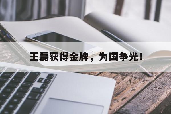 开云综合app官方官网-王磊获得金牌，为国争光！