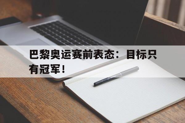 开云综合app官方官网-巴黎奥运赛前表态：目标只有冠军！