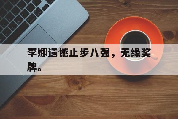 开云综合app官方官网-李娜遗憾止步八强，无缘奖牌。