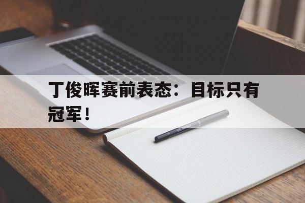 开云综合app官方官网-丁俊晖赛前表态：目标只有冠军！