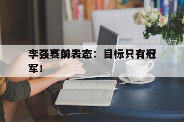 开云综合app官方官网-李强赛前表态：目标只有冠军！