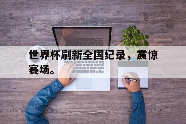世界杯刷新全国纪录，震惊赛场。