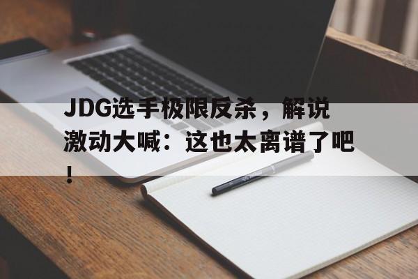 开云综合app官方官网-JDG选手极限反杀，解说激动大喊：这也太离谱了吧！