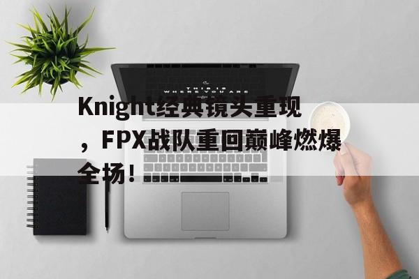 Knight经典镜头重现，FPX战队重回巅峰燃爆全场！