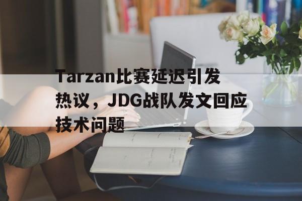 Tarzan比赛延迟引发热议，JDG战队发文回应技术问题