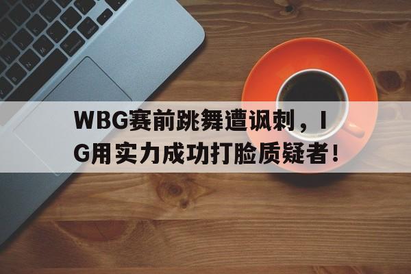 WBG赛前跳舞遭讽刺，IG用实力成功打脸质疑者！