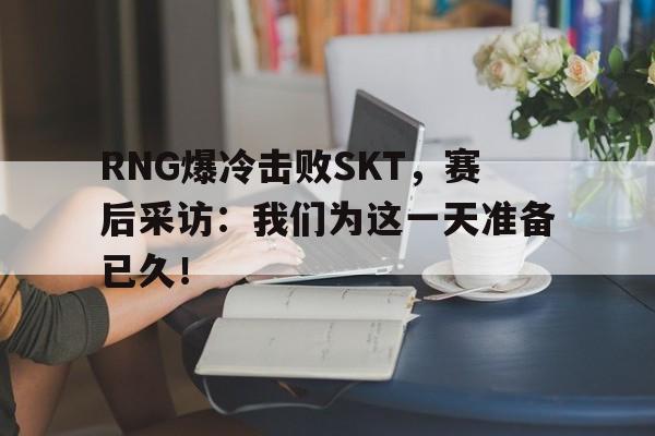 RNG爆冷击败SKT，赛后采访：我们为这一天准备已久！