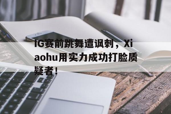 IG赛前跳舞遭讽刺，Xiaohu用实力成功打脸质疑者！