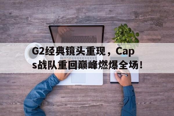 G2经典镜头重现，Caps战队重回巅峰燃爆全场！