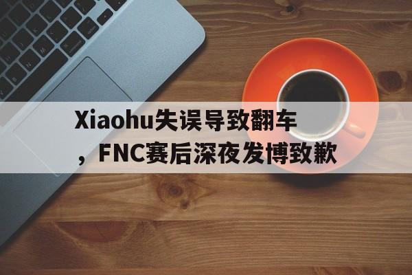 开云综合app官方官网-Xiaohu失误导致翻车，FNC赛后深夜发博致歉