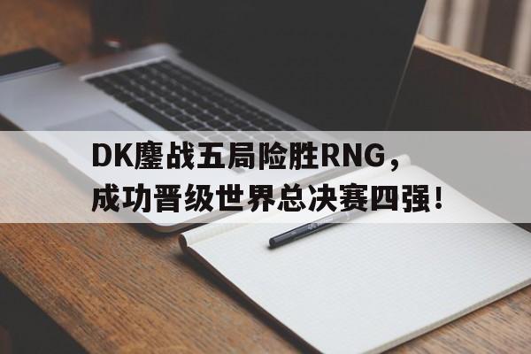 开云综合app官方官网-DK鏖战五局险胜RNG，成功晋级世界总决赛四强！