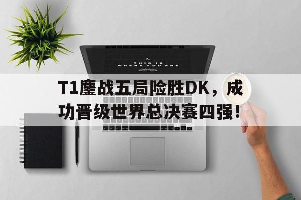 开云综合app登录入口-T1鏖战五局险胜DK，成功晋级世界总决赛四强！