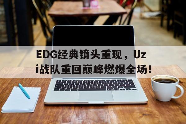 EDG经典镜头重现，Uzi战队重回巅峰燃爆全场！