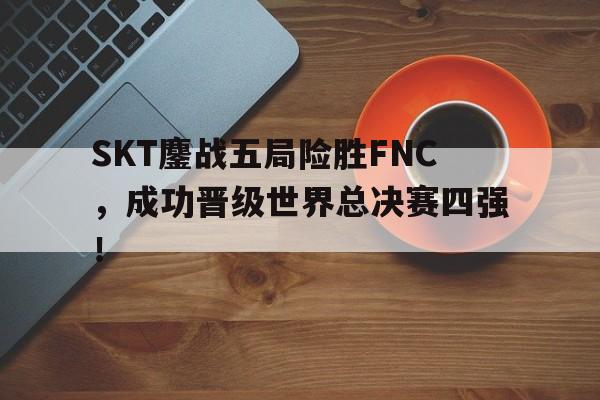 SKT鏖战五局险胜FNC，成功晋级世界总决赛四强！