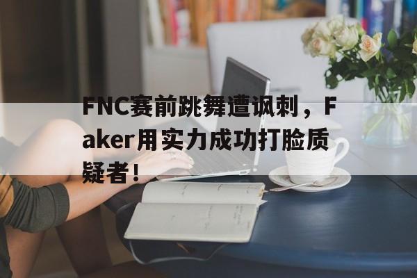 FNC赛前跳舞遭讽刺，Faker用实力成功打脸质疑者！