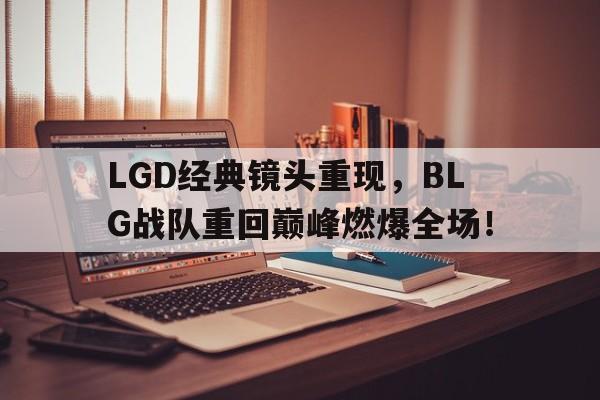 开云综合app官方官网-LGD经典镜头重现，BLG战队重回巅峰燃爆全场！