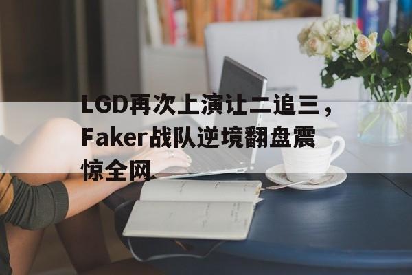 开云综合app官方官网-LGD再次上演让二追三，Faker战队逆境翻盘震惊全网
