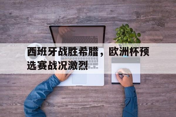 开云综合app官方官网-西班牙战胜希腊，欧洲杯预选赛战况激烈