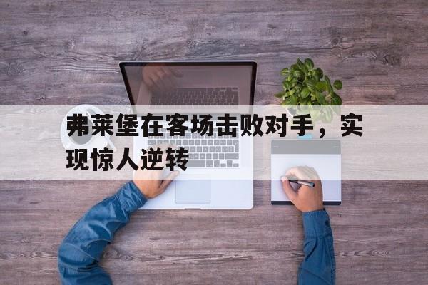 弗莱堡在客场击败对手，实现惊人逆转