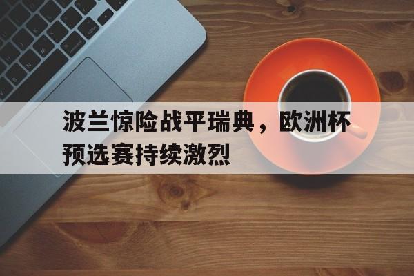 开云综合app官方官网-波兰惊险战平瑞典，欧洲杯预选赛持续激烈