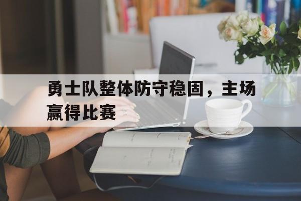 开云综合app官方官网-勇士队整体防守稳固，主场赢得比赛