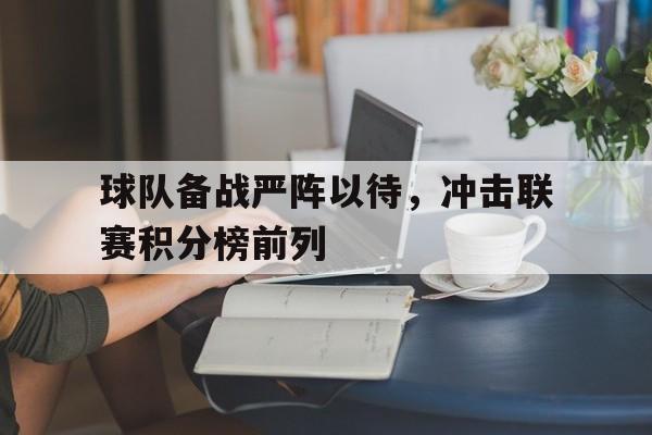 开云综合app官方官网-球队备战严阵以待，冲击联赛积分榜前列