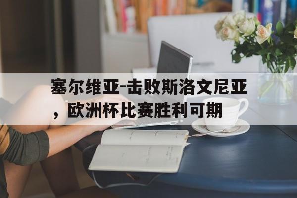 开云综合app官方官网-塞尔维亚-击败斯洛文尼亚，欧洲杯比赛胜利可期