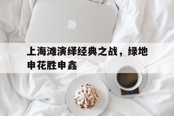 开云综合app官方官网-上海滩演绎经典之战，绿地申花胜申鑫