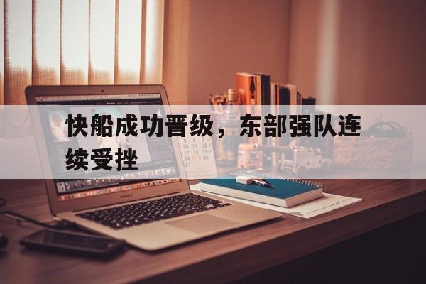 开云综合app登录入口-快船成功晋级，东部强队连续受挫
