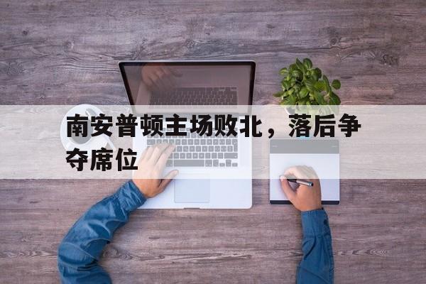 开云综合app登录入口-南安普顿主场败北，落后争夺席位