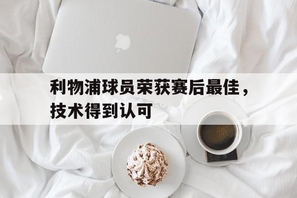 开云综合app官方官网-利物浦球员荣获赛后最佳，技术得到认可