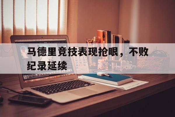 开云综合app登录入口-马德里竞技表现抢眼，不败纪录延续