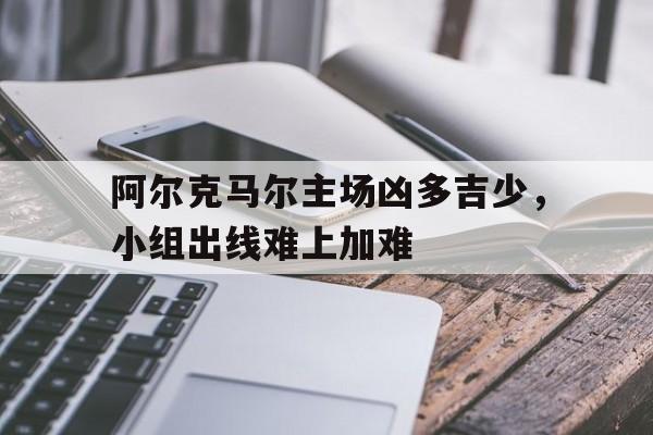 开云综合app登录入口-阿尔克马尔主场凶多吉少，小组出线难上加难