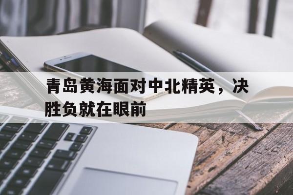 开云综合app登录入口-青岛黄海面对中北精英，决胜负就在眼前