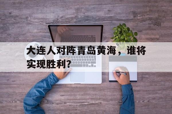 开云综合app官方官网-大连人对阵青岛黄海，谁将实现胜利？