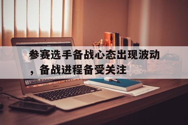 开云综合app官方官网-参赛选手备战心态出现波动，备战进程备受关注