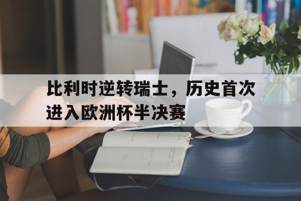 比利时逆转瑞士，历史首次进入欧洲杯半决赛