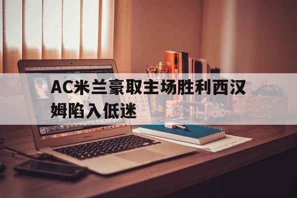 开云综合app官方官网-AC米兰豪取主场胜利西汉姆陷入低迷