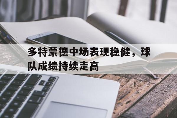 开云综合app登录入口-多特蒙德中场表现稳健，球队成绩持续走高