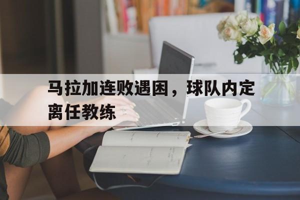 马拉加连败遇困，球队内定离任教练