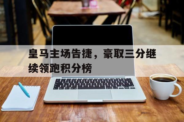 皇马主场告捷，豪取三分继续领跑积分榜
